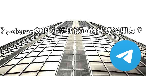 Telegram如何分享我設置的代理給朋友？;telegram如何分享我设置的代理给朋友？