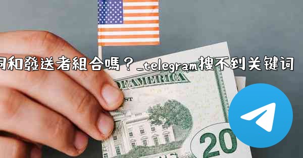 Telegram搜索功能支援關鍵詞和發送者組合嗎？_telegram搜不到关键词