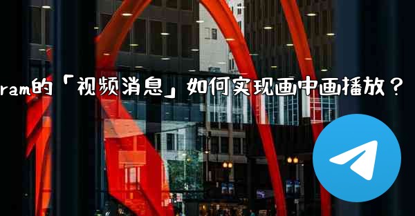 Telegram的「視頻消息」如何實現畫中畫播放？;telegram的「视频消息」如何实现画中画播放？