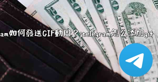 Telegram如何發送GIF動圖？;telegram怎么添加gif