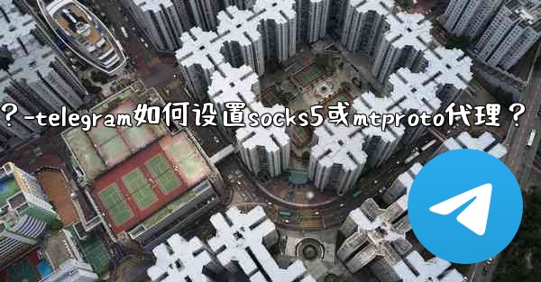 Telegram如何設置SOCKS5或MTProto代理？-telegram如何设置socks5或mtproto代理？