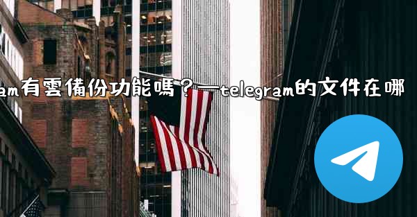 <b>Telegram有雲備份功能嗎？—telegram的文件在哪</b>