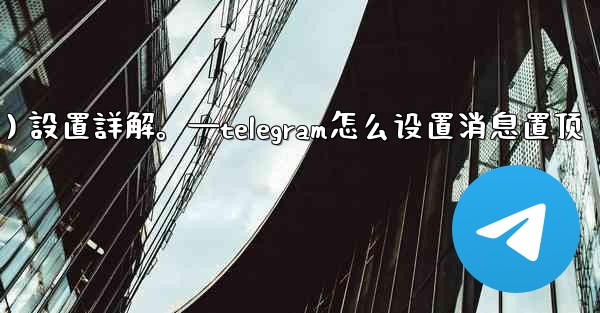 Telegram通知（Notifications）設置詳解。—telegram怎么设置消息置顶