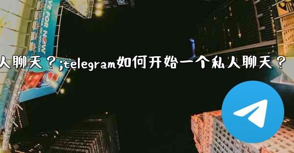 Telegram如何開始一個私人聊天？;telegram如何开始一个私人聊天？