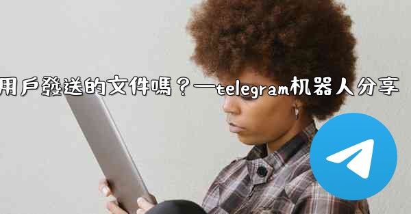 <b>Telegram機器人可以識別用戶發送的文件嗎？—telegram机器人分享</b>