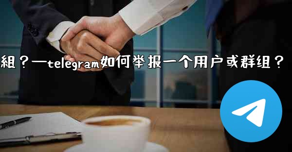 Telegram如何舉報一個用戶或群組？—telegram如何举报一个用户或群组？