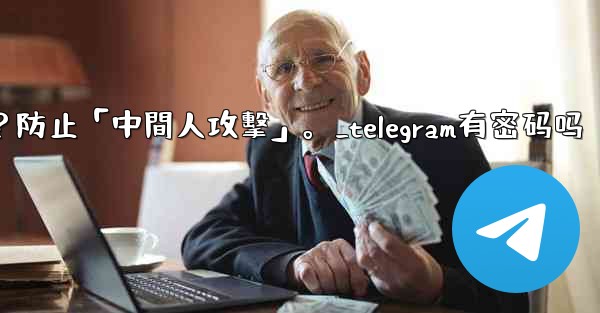 Telegram如何驗證秘密聊方的加密密鑰？防止「中間人攻擊」。_telegram有密码吗