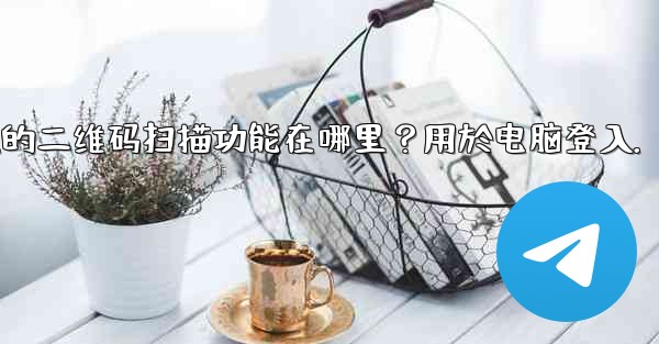 Telegram手機上的二維碼掃描功能在哪裡？用於電腦登入。、telegram手机上的二维码扫描功能在哪里？用於电脑登入