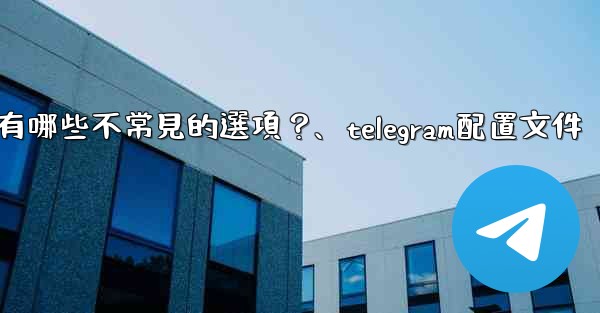 Telegram高級設置中有哪些不常見的選項？、telegram配置文件