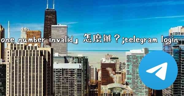 Telegram登入時提示「Phone number invalid」怎麼辦？;telegram login