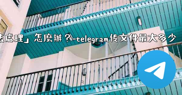 Telegram提示「文件過大，無法處理」怎麼辦？-telegram传文件最大多少