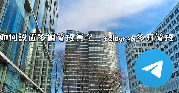 Telegram頻道如何設置多個管理員？、telegram多开管理