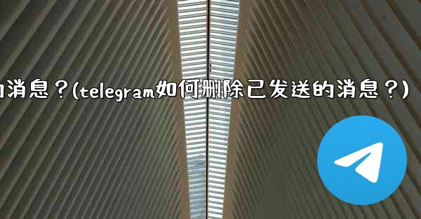 Telegram如何刪除已發送的消息？(telegram如何删除已发送的消息？)