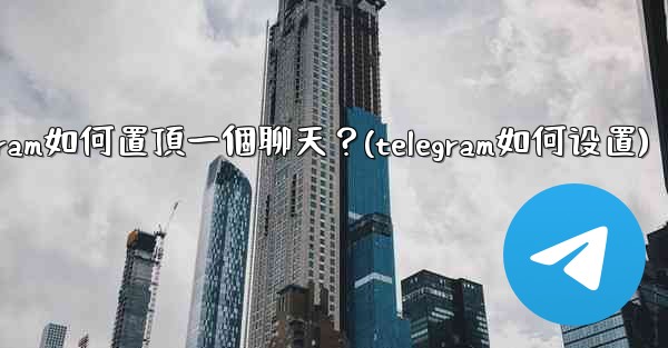 <b>Telegram如何置頂一個聊天？(telegram如何设置)</b>