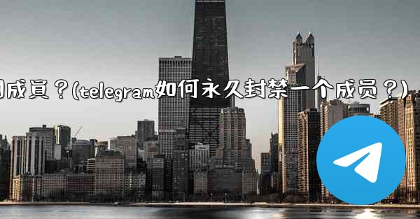 Telegram如何永久封禁一個成員？(telegram如何永久封禁一个成员？)