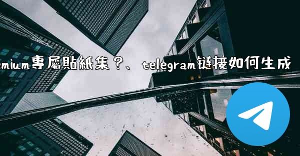 Telegram如何創建並上傳我自己的Premium專屬貼紙集？、telegram链接如何生成