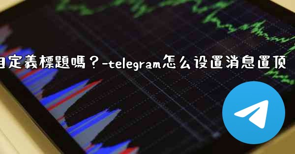 Telegram固定的消息可以添加自定義標題嗎？-telegram怎么设置消息置顶
