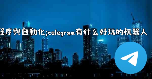Telegram-第九部分：機器人、小程序與自動化;telegram有什么好玩的机器人