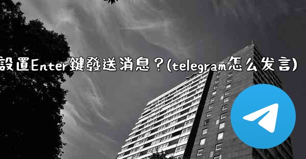 <b>Telegram如何設置Enter鍵發送消息？(telegram怎么发言)</b>