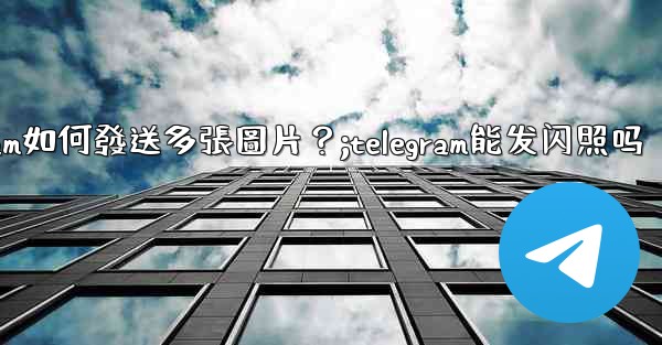 <b>Telegram如何發送多張圖片？;telegram能发闪照吗</b>