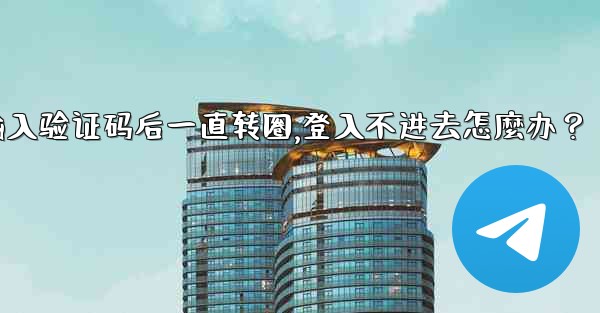Telegram輸入驗證碼後一直轉圈，登入不進去怎麼辦？,telegram输入验证码后一直转圈,登入不进去怎麼办？