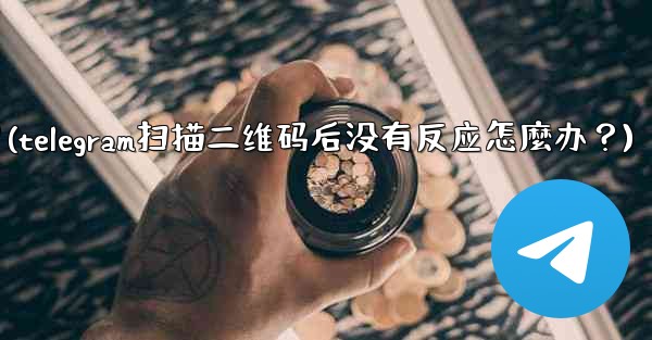 Telegram掃描二維碼後沒有反應怎麼辦？(telegram扫描二维码后没有反应怎麼办？)