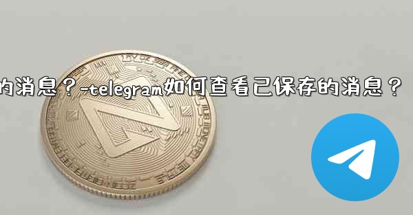 <b>Telegram如何查看已保存的消息？-telegram如何查看已保存的消息？</b>