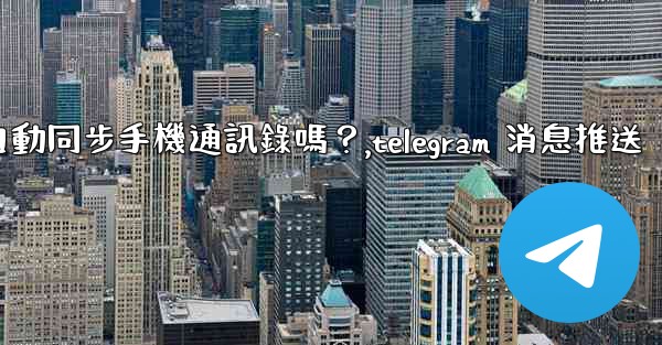 Telegram會自動同步手機通訊錄嗎？,telegram 消息推送