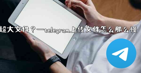 Telegram如何發送超過2GB的超大文件？—telegram上传文件怎么那么慢