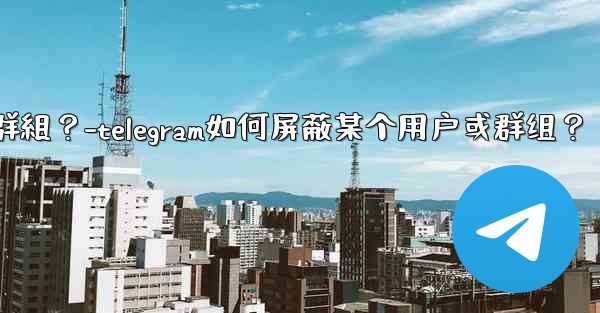 <b>Telegram如何屏蔽某個用戶或群組？-telegram如何屏蔽某个用户或群组？</b>