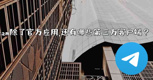 Telegram除了官方應用，還有哪些第三方客戶端？—telegram除了官方应用,还有哪些第三方客户端？