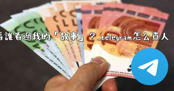 Telegram如何查看誰看過我的「故事」？_telegram怎么查人