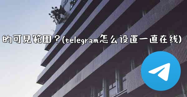 Telegram如何設置在線狀態（Last Seen & Online）的可見範圍？(telegram怎么设置一直在线)