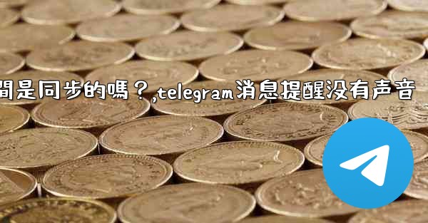Telegram消息在設備之間是同步的嗎？,telegram消息提醒没有声音