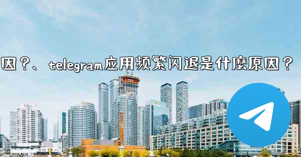 Telegram應用頻繁閃退是什麼原因？、telegram应用频繁闪退是什麼原因？