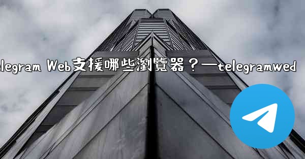 Telegram Web支援哪些瀏覽器？—telegramwed