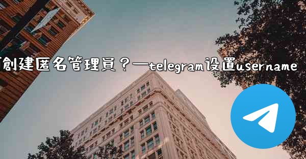 Telegram如何創建匿名管理員？—telegram设置username