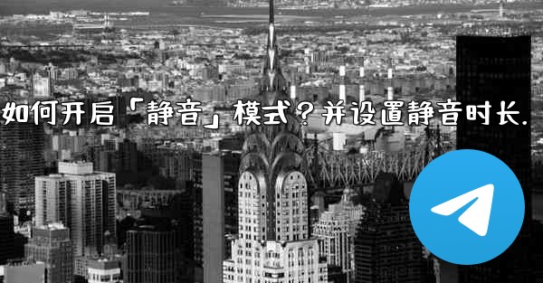 Telegram如何開啟「靜音」模式？並設置靜音時長。;telegram如何开启「静音」模式？并设置静音时长.