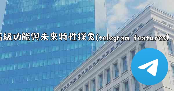 Telegram-第十三部分：高級功能與未來特性探索(telegram features)
