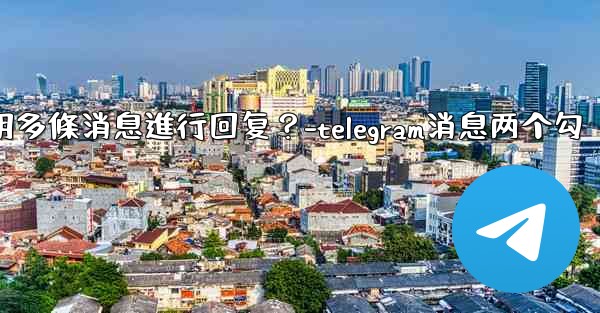 Telegram如何引用多條消息進行回复？-telegram消息两个勾