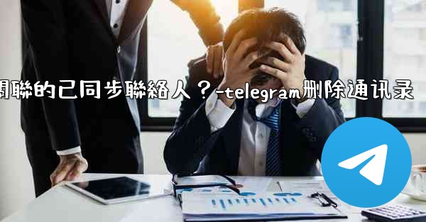 <b>Telegram如何批量刪除所有與我帳號關聯的已同步聯絡人？-telegram删除通讯录</b>