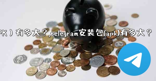 Telegram安裝包（APK）有多大？,telegram安装包(apk)有多大？