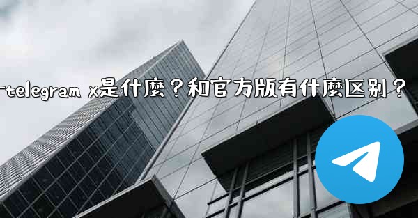 Telegram X是什麼？和官方版有什麼區別？—telegram x是什麼？和官方版有什麼区别？