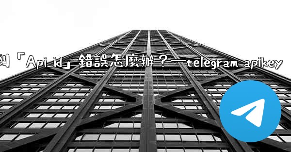 Telegram登入時遇到「Api_id」錯誤怎麼辦？—telegram apikey