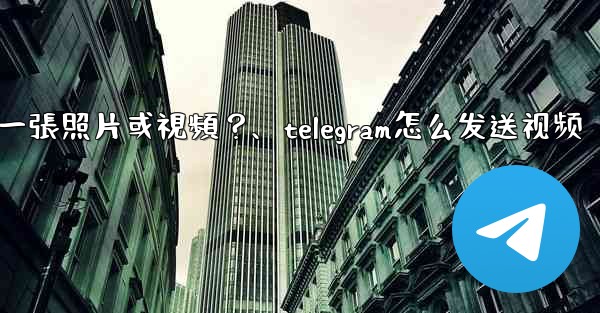 Telegram如何發送一張照片或視頻？、telegram怎么发送视频