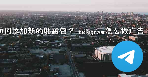 Telegram如何添加新的貼紙包？-telegram怎么做广告